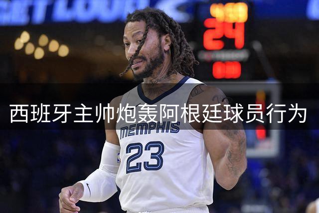 西班牙主帅炮轰阿根廷球员行为“不可容忍”，FIFA已启动调查