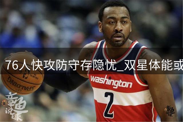 76人快攻防守存隐忧 双星体能或成季后赛命门